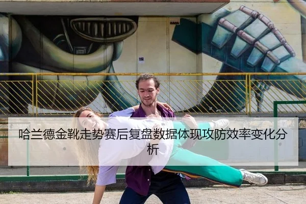 哈兰德金靴走势赛后复盘数据体现攻防效率变化分析