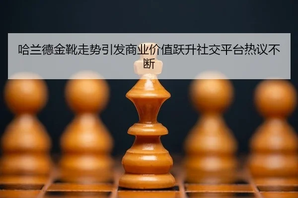 哈兰德金靴走势引发商业价值跃升社交平台热议不断