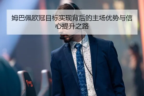 姆巴佩欧冠目标实现背后的主场优势与信心提升之路